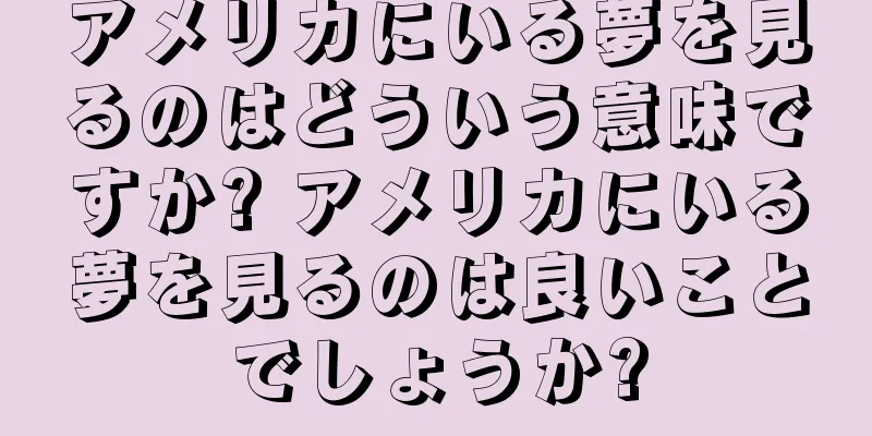アメリカにいる夢を見るのはどういう意味ですか? アメリカにいる夢を見るのは良いことでしょうか?