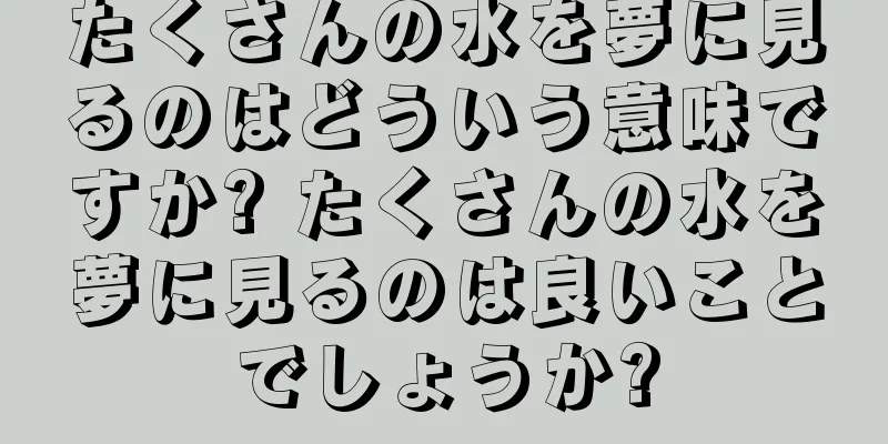 たくさんの水を夢に見るのはどういう意味ですか? たくさんの水を夢に見るのは良いことでしょうか?