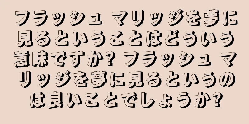 フラッシュ マリッジを夢に見るということはどういう意味ですか? フラッシュ マリッジを夢に見るというのは良いことでしょうか?