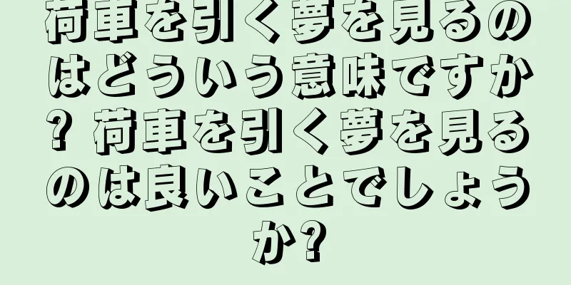荷車を引く夢を見るのはどういう意味ですか? 荷車を引く夢を見るのは良いことでしょうか?