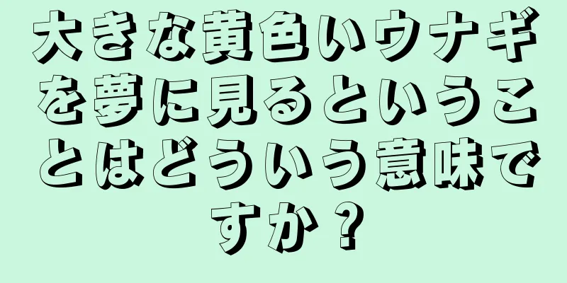 大きな黄色いウナギを夢に見るということはどういう意味ですか？