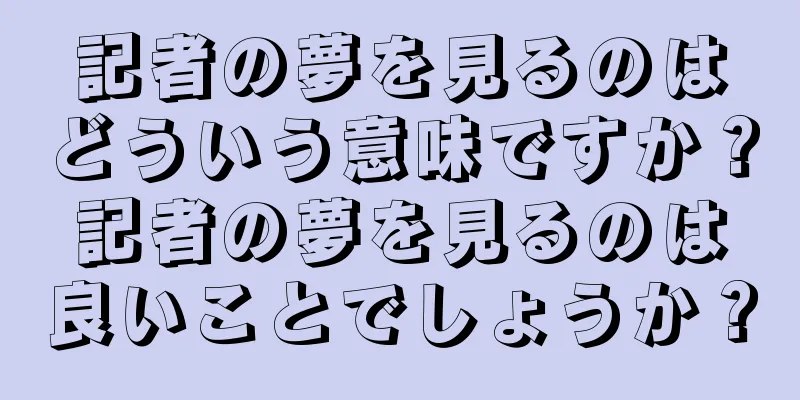 記者の夢を見るのはどういう意味ですか？記者の夢を見るのは良いことでしょうか？