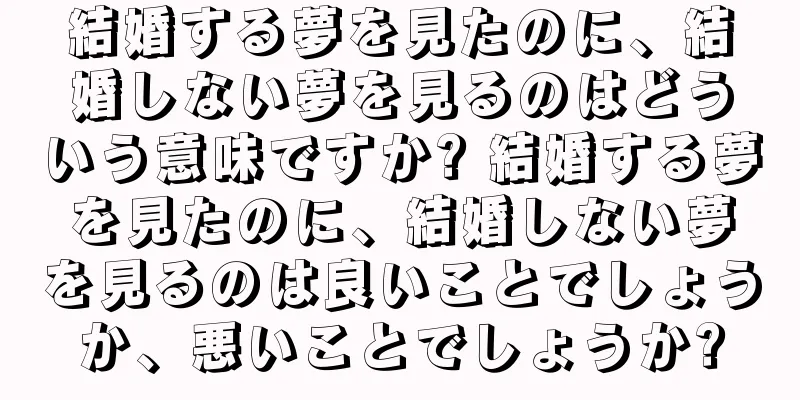 結婚する夢を見たのに、結婚しない夢を見るのはどういう意味ですか? 結婚する夢を見たのに、結婚しない夢を見るのは良いことでしょうか、悪いことでしょうか?