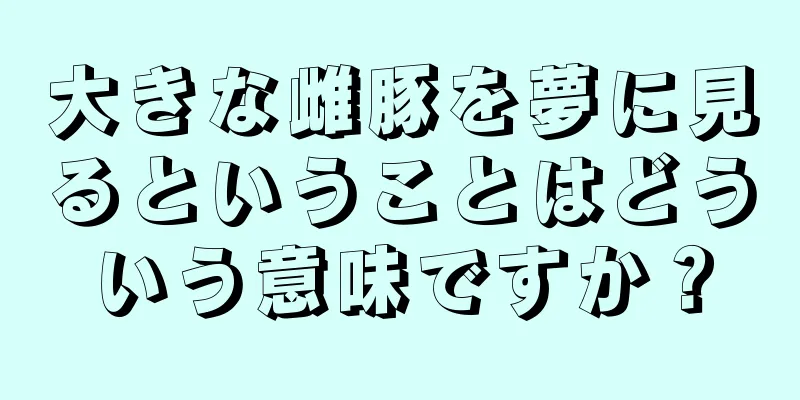 大きな雌豚を夢に見るということはどういう意味ですか？