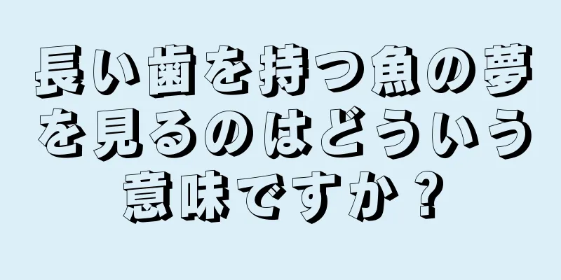 長い歯を持つ魚の夢を見るのはどういう意味ですか？