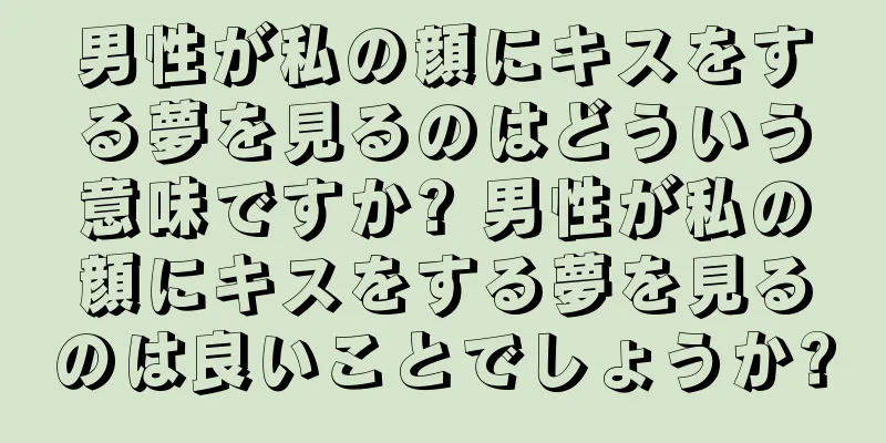 男性が私の顔にキスをする夢を見るのはどういう意味ですか? 男性が私の顔にキスをする夢を見るのは良いことでしょうか?