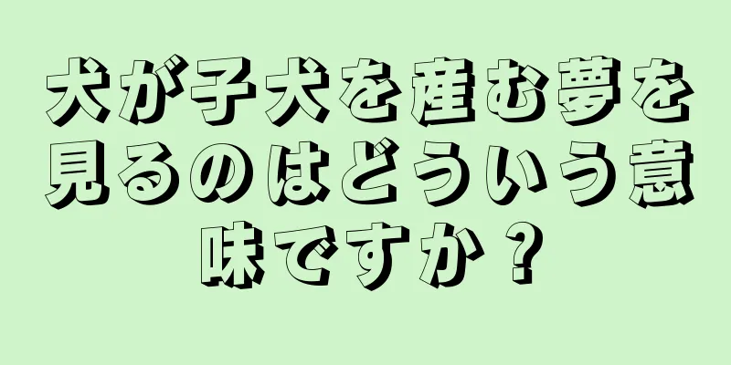 犬が子犬を産む夢を見るのはどういう意味ですか？