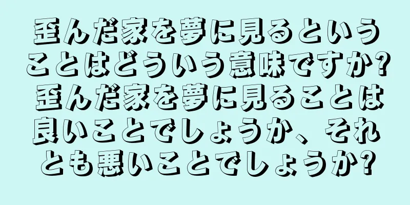 歪んだ家を夢に見るということはどういう意味ですか? 歪んだ家を夢に見ることは良いことでしょうか、それとも悪いことでしょうか?