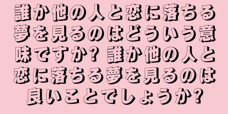 誰か他の人と恋に落ちる夢を見るのはどういう意味ですか? 誰か他の人と恋に落ちる夢を見るのは良いことでしょうか?
