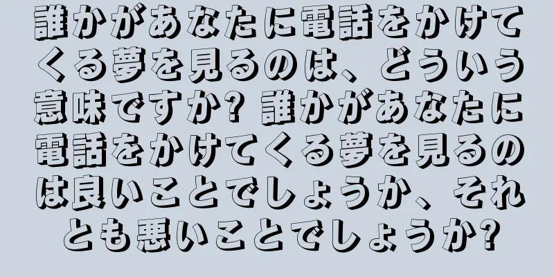 誰かがあなたに電話をかけてくる夢を見るのは、どういう意味ですか? 誰かがあなたに電話をかけてくる夢を見るのは良いことでしょうか、それとも悪いことでしょうか?
