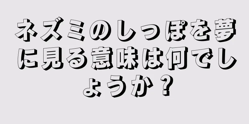 ネズミのしっぽを夢に見る意味は何でしょうか？