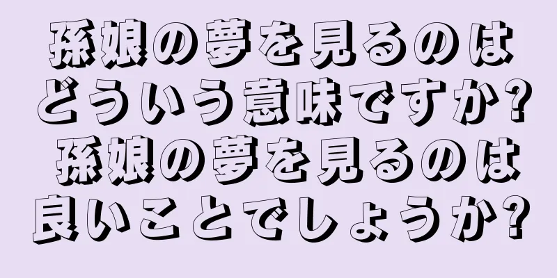 孫娘の夢を見るのはどういう意味ですか? 孫娘の夢を見るのは良いことでしょうか?