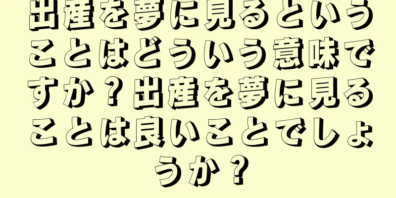 出産を夢に見るということはどういう意味ですか？出産を夢に見ることは良いことでしょうか？
