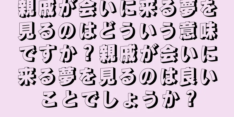 親戚が会いに来る夢を見るのはどういう意味ですか？親戚が会いに来る夢を見るのは良いことでしょうか？