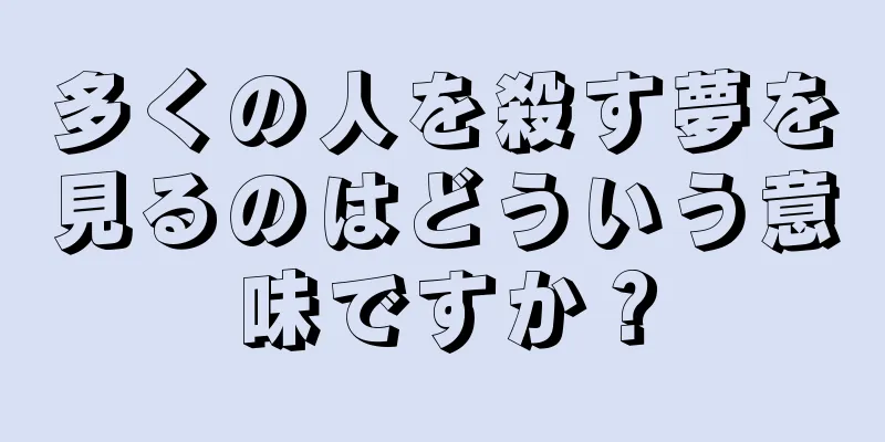 多くの人を殺す夢を見るのはどういう意味ですか？