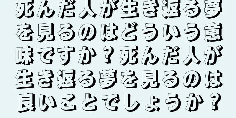 死んだ人が生き返る夢を見るのはどういう意味ですか？死んだ人が生き返る夢を見るのは良いことでしょうか？