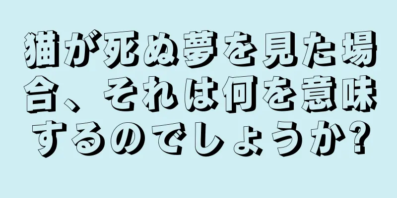 猫が死ぬ夢を見た場合、それは何を意味するのでしょうか?