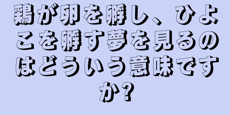 鶏が卵を孵し、ひよこを孵す夢を見るのはどういう意味ですか?