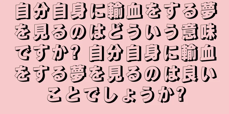 自分自身に輸血をする夢を見るのはどういう意味ですか? 自分自身に輸血をする夢を見るのは良いことでしょうか?