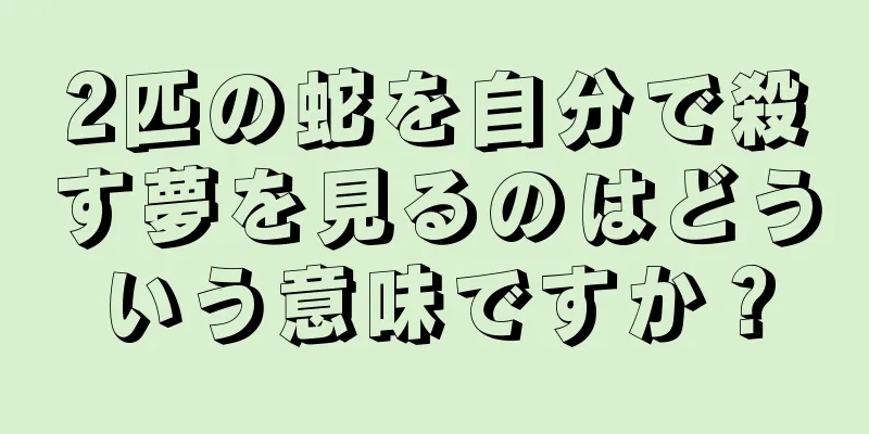 2匹の蛇を自分で殺す夢を見るのはどういう意味ですか？