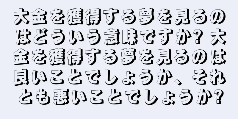 大金を獲得する夢を見るのはどういう意味ですか? 大金を獲得する夢を見るのは良いことでしょうか、それとも悪いことでしょうか?