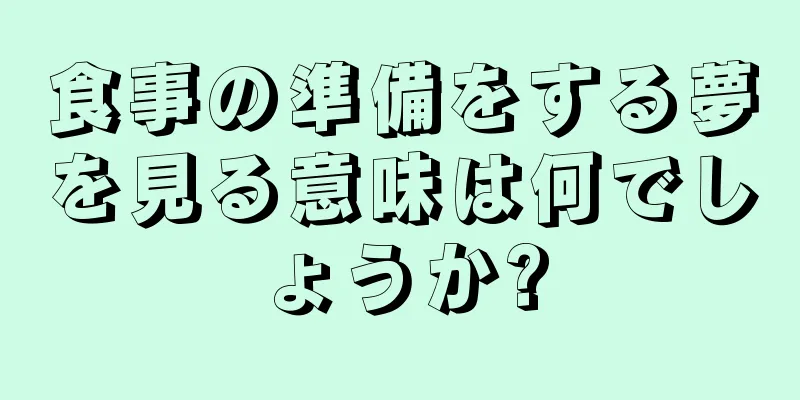 食事の準備をする夢を見る意味は何でしょうか?