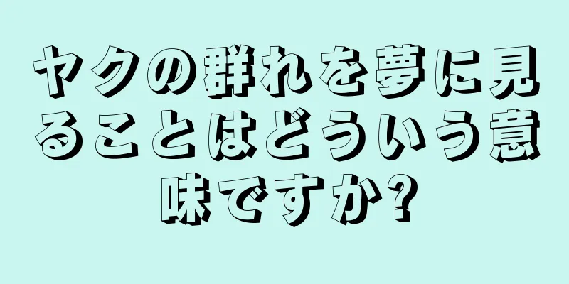 ヤクの群れを夢に見ることはどういう意味ですか?