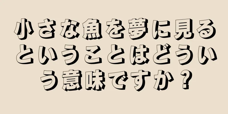 小さな魚を夢に見るということはどういう意味ですか？