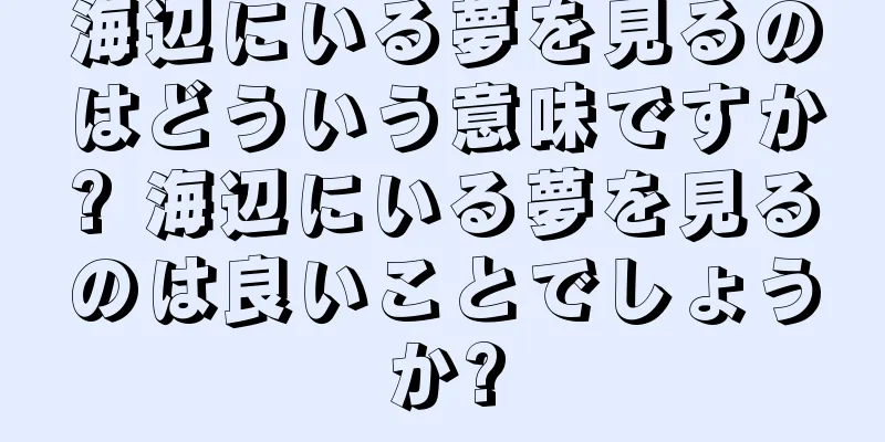 海辺にいる夢を見るのはどういう意味ですか? 海辺にいる夢を見るのは良いことでしょうか?