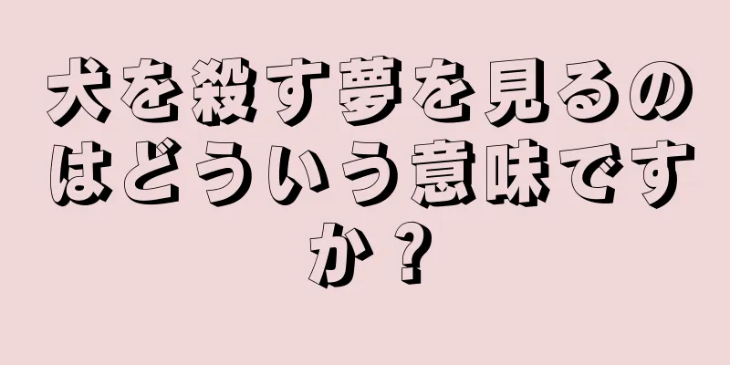 犬を殺す夢を見るのはどういう意味ですか？