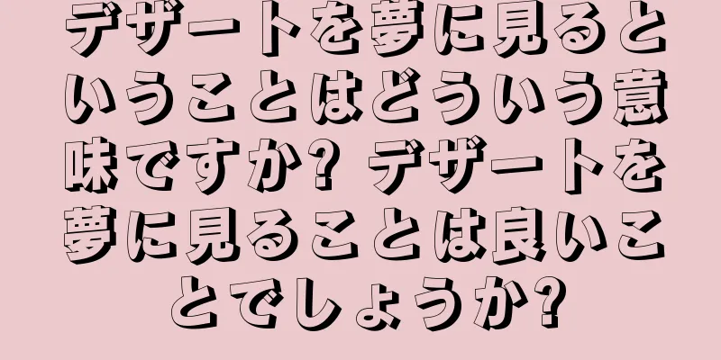 デザートを夢に見るということはどういう意味ですか? デザートを夢に見ることは良いことでしょうか?