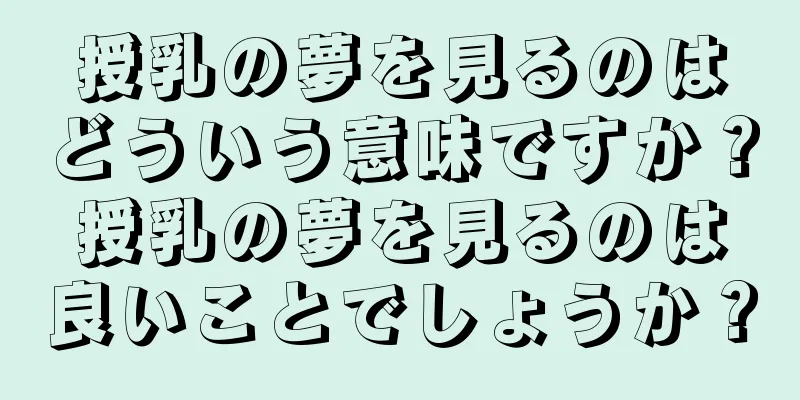 授乳の夢を見るのはどういう意味ですか？授乳の夢を見るのは良いことでしょうか？