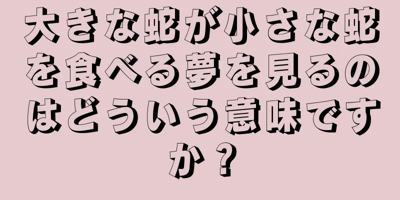 大きな蛇が小さな蛇を食べる夢を見るのはどういう意味ですか？