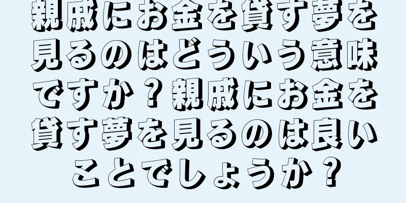 親戚にお金を貸す夢を見るのはどういう意味ですか？親戚にお金を貸す夢を見るのは良いことでしょうか？