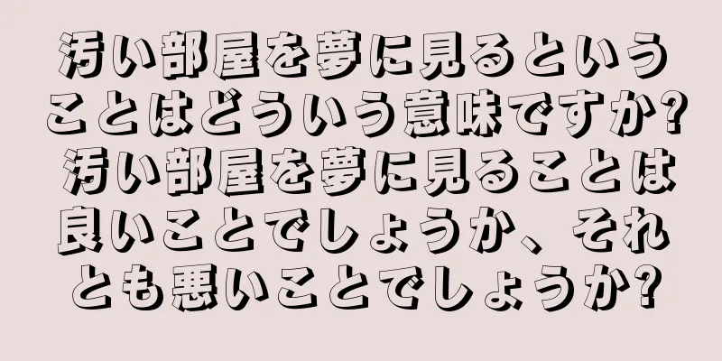 汚い部屋を夢に見るということはどういう意味ですか? 汚い部屋を夢に見ることは良いことでしょうか、それとも悪いことでしょうか?