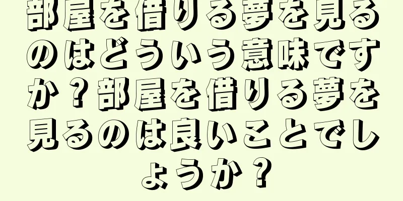 部屋を借りる夢を見るのはどういう意味ですか？部屋を借りる夢を見るのは良いことでしょうか？