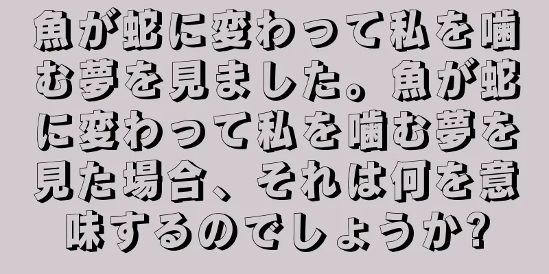 魚が蛇に変わって私を噛む夢を見ました。魚が蛇に変わって私を噛む夢を見た場合、それは何を意味するのでしょうか?