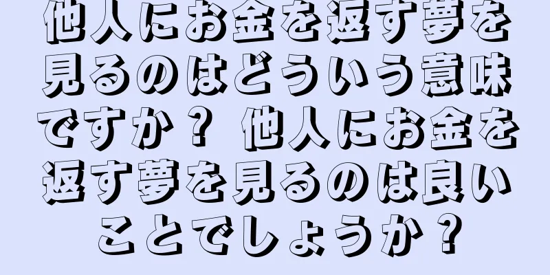 他人にお金を返す夢を見るのはどういう意味ですか？ 他人にお金を返す夢を見るのは良いことでしょうか？