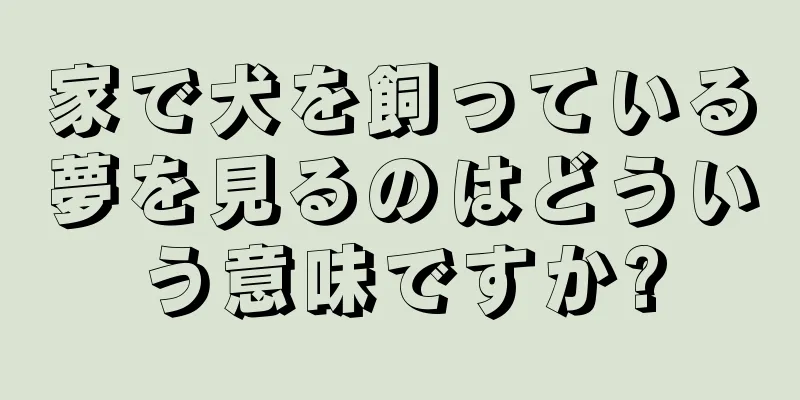 家で犬を飼っている夢を見るのはどういう意味ですか?