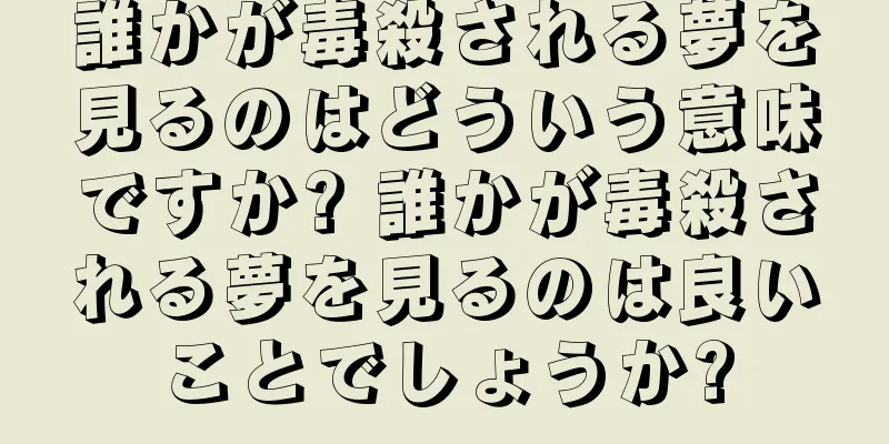 誰かが毒殺される夢を見るのはどういう意味ですか? 誰かが毒殺される夢を見るのは良いことでしょうか?