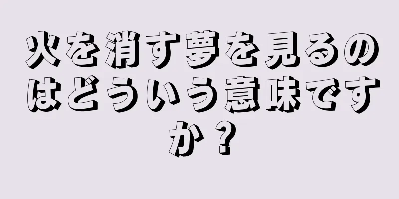 火を消す夢を見るのはどういう意味ですか？