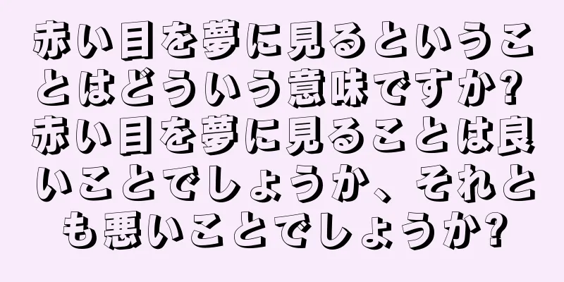 赤い目を夢に見るということはどういう意味ですか? 赤い目を夢に見ることは良いことでしょうか、それとも悪いことでしょうか?
