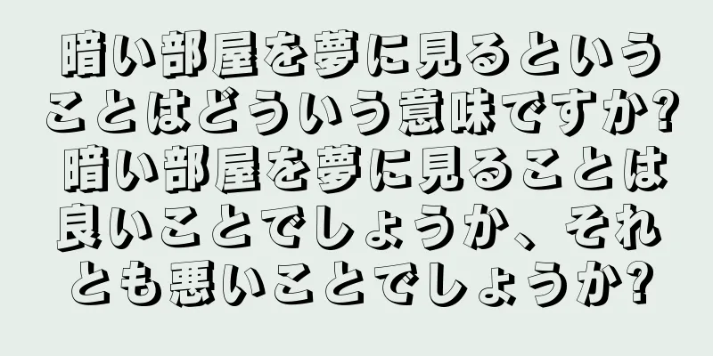 暗い部屋を夢に見るということはどういう意味ですか? 暗い部屋を夢に見ることは良いことでしょうか、それとも悪いことでしょうか?
