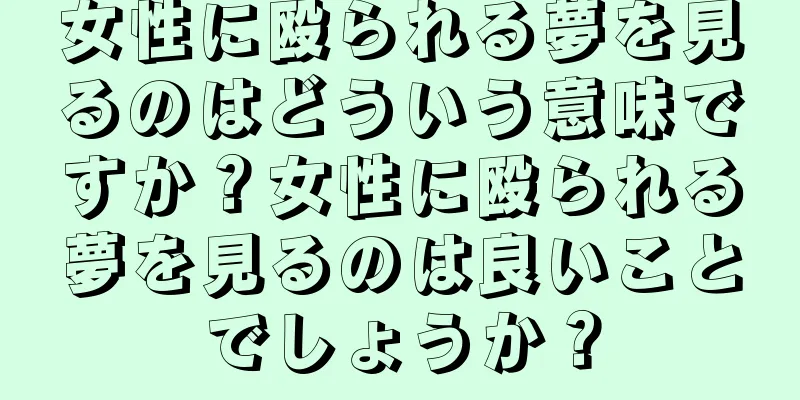 女性に殴られる夢を見るのはどういう意味ですか？女性に殴られる夢を見るのは良いことでしょうか？