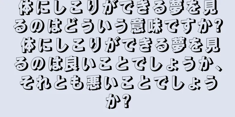 体にしこりができる夢を見るのはどういう意味ですか? 体にしこりができる夢を見るのは良いことでしょうか、それとも悪いことでしょうか?