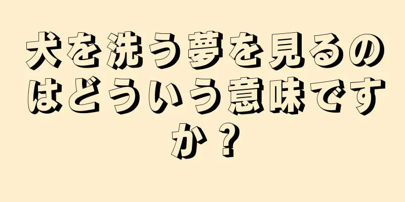 犬を洗う夢を見るのはどういう意味ですか？