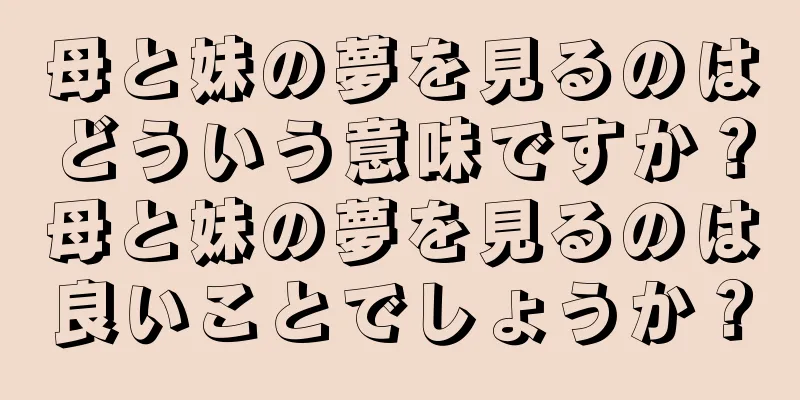 母と妹の夢を見るのはどういう意味ですか？母と妹の夢を見るのは良いことでしょうか？