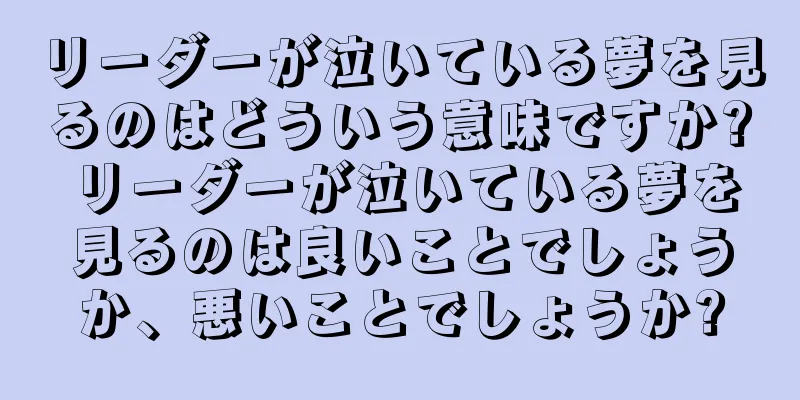 リーダーが泣いている夢を見るのはどういう意味ですか? リーダーが泣いている夢を見るのは良いことでしょうか、悪いことでしょうか?