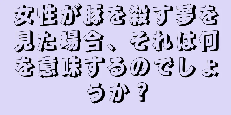 女性が豚を殺す夢を見た場合、それは何を意味するのでしょうか？