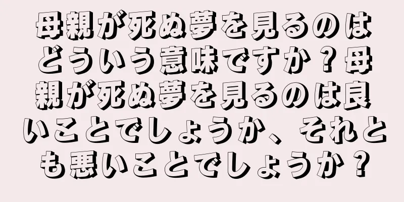 母親が死ぬ夢を見るのはどういう意味ですか？母親が死ぬ夢を見るのは良いことでしょうか、それとも悪いことでしょうか？